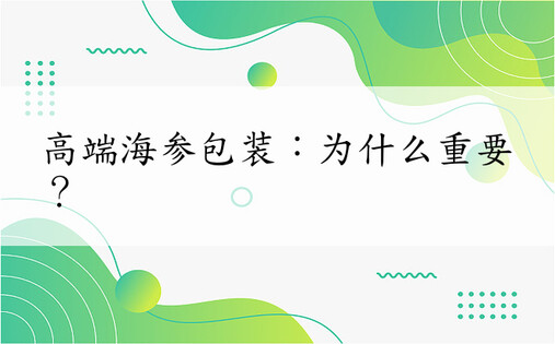 高端海参包装：为什么重要？