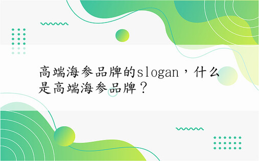 高端海参品牌的slogan，什么是高端海参品牌？